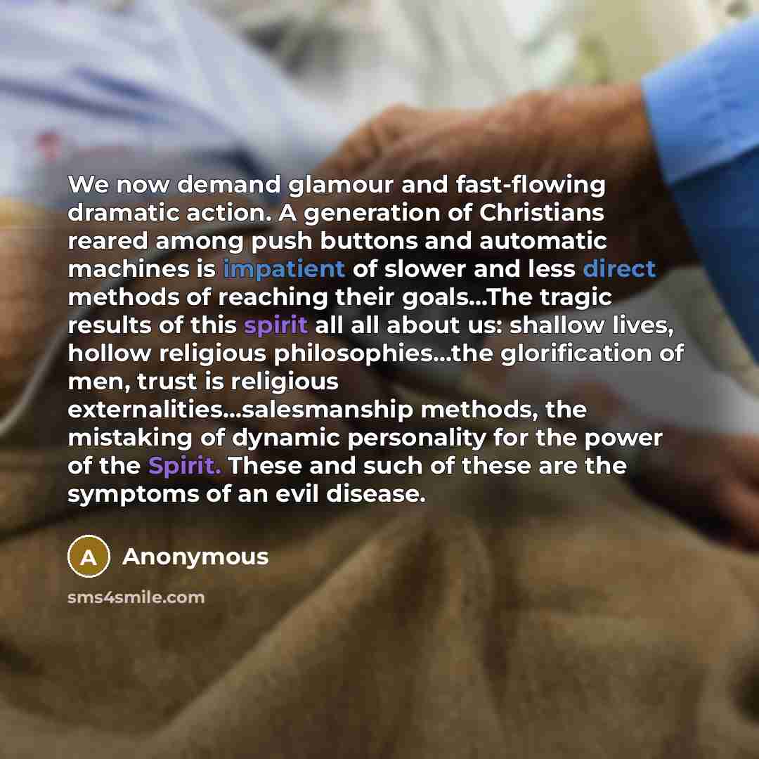 “We now demand glamour and fast-flowing dramatic action. A generation of Christians reared among push buttons and automatic machines is impatient of slower and less direct methods of reaching their goals...The tragic results of this spirit all all about us: shallow lives, hollow religious…” quote by Anonymous