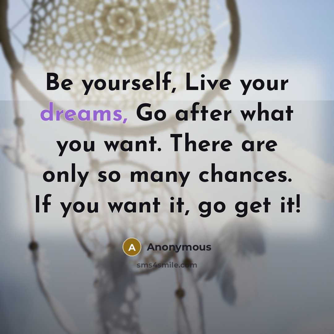 “Be yourself, Live your dreams, Go after what you want. There are only so many chances. If you want it, go get it!” quote by Anonymous