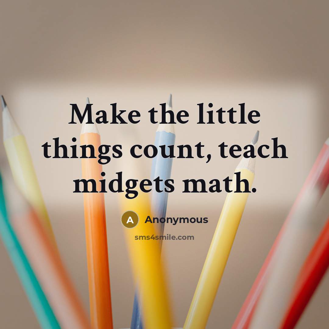 “Make the little things count, teach midgets math.” quote by Anonymous