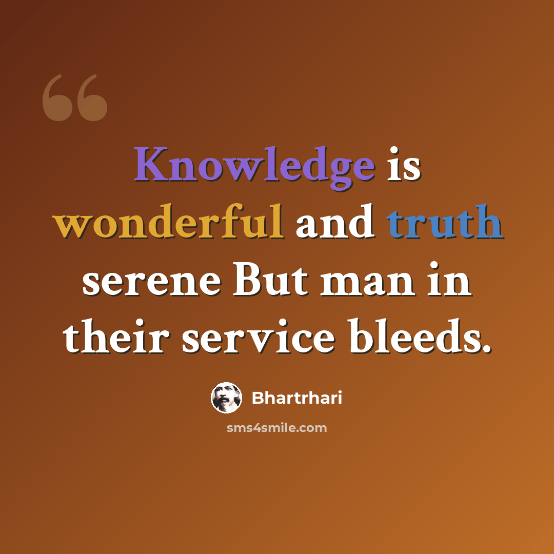 “Knowledge is wonderful and truth serene But man in their service bleeds.” quote by Bhartrhari