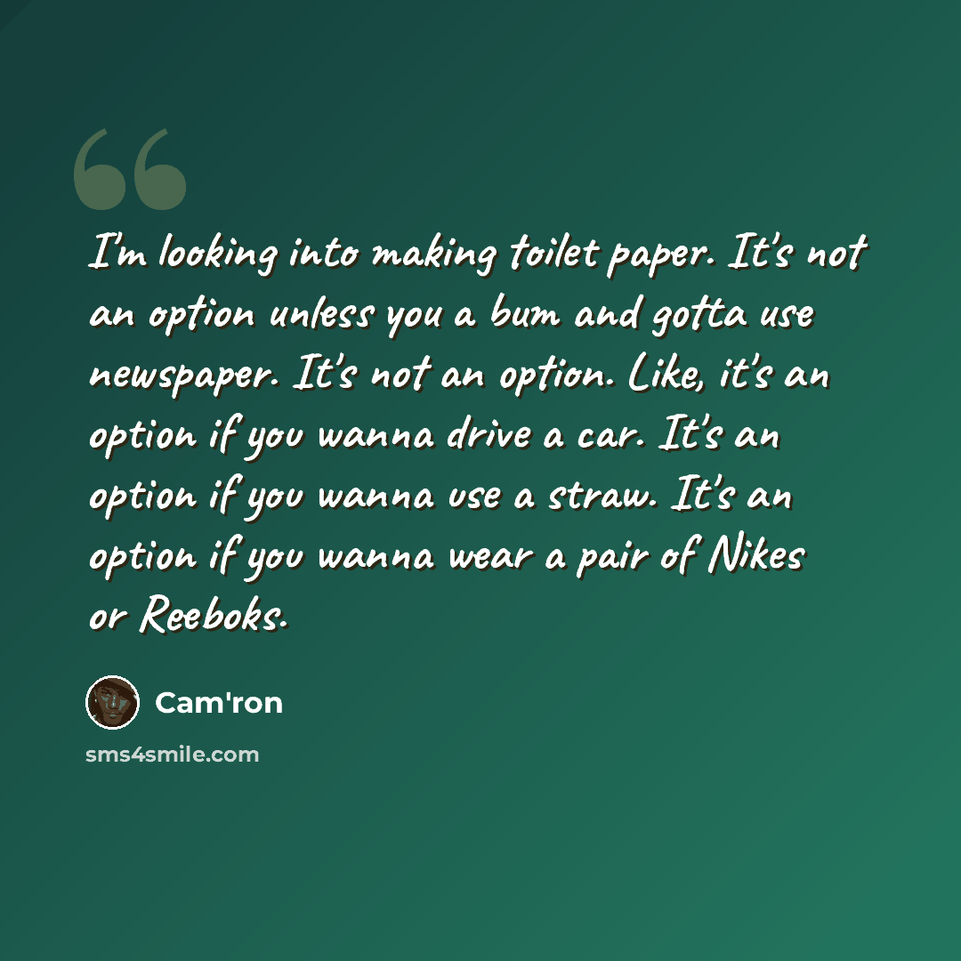 “I'm looking into making toilet paper. It's not an option unless you a bum and gotta use newspaper. It's not an option. Like, it's an option if you wanna drive a car. It's an option if you wanna use a straw. It's an option if you wanna wear a pair of Nikes or Reeboks.” quote by Cam'ron