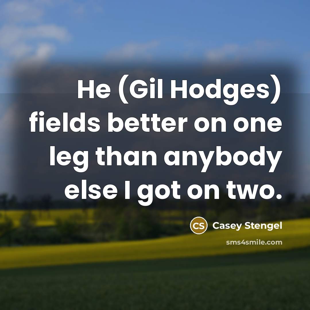 “He (Gil Hodges) fields better on one leg than anybody else I got on two.” quote by Casey Stengel