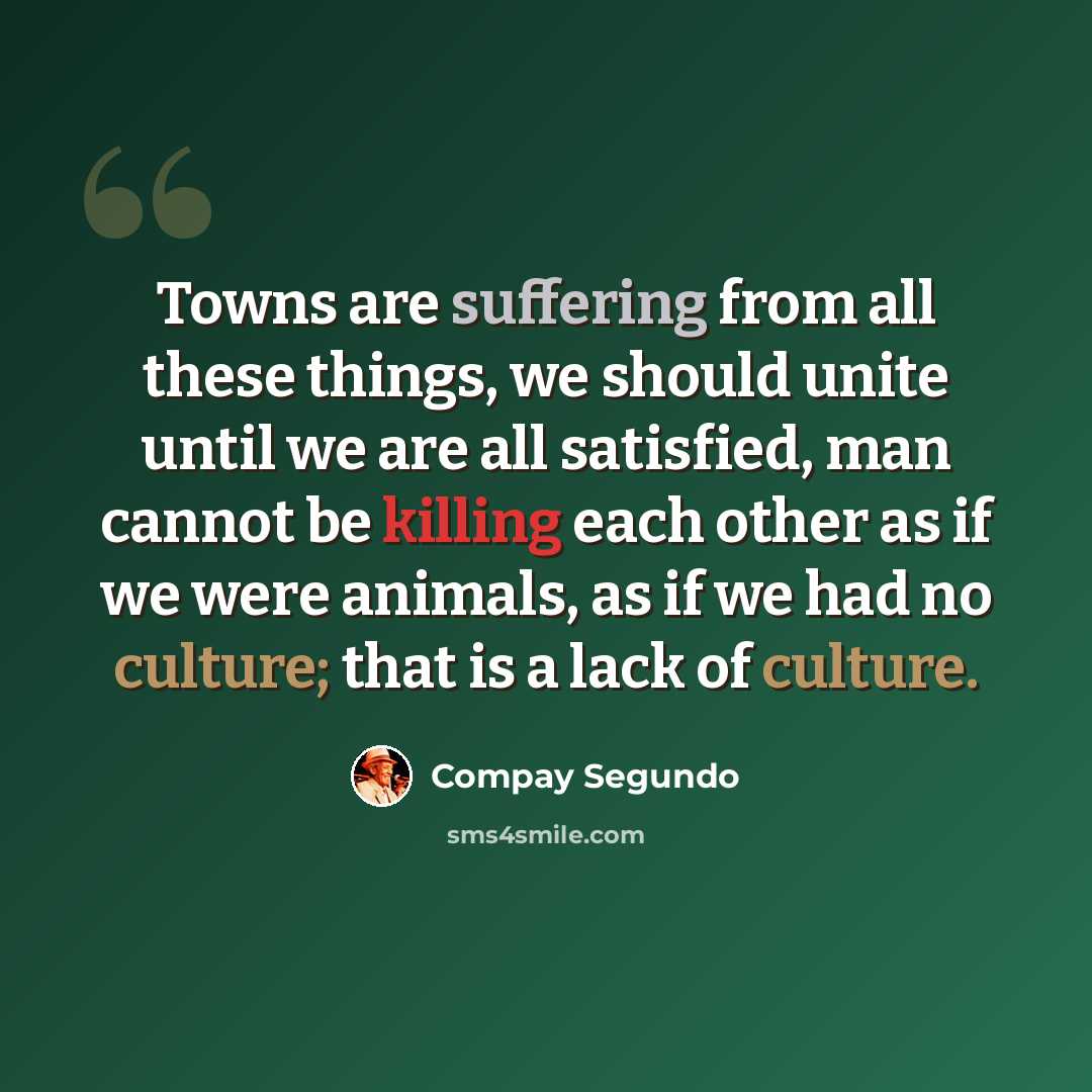 “Towns are suffering from all these things, we should unite until we are all satisfied, man cannot be killing each other as if we were animals, as if we had no culture; that is a lack of culture.” quote by Compay Segundo