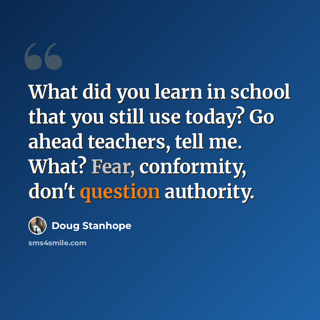 “What did you learn in school that you still use today? Go ahead teachers, tell me. What? Fear, conformity, don't question authority.” quote by Doug Stanhope
