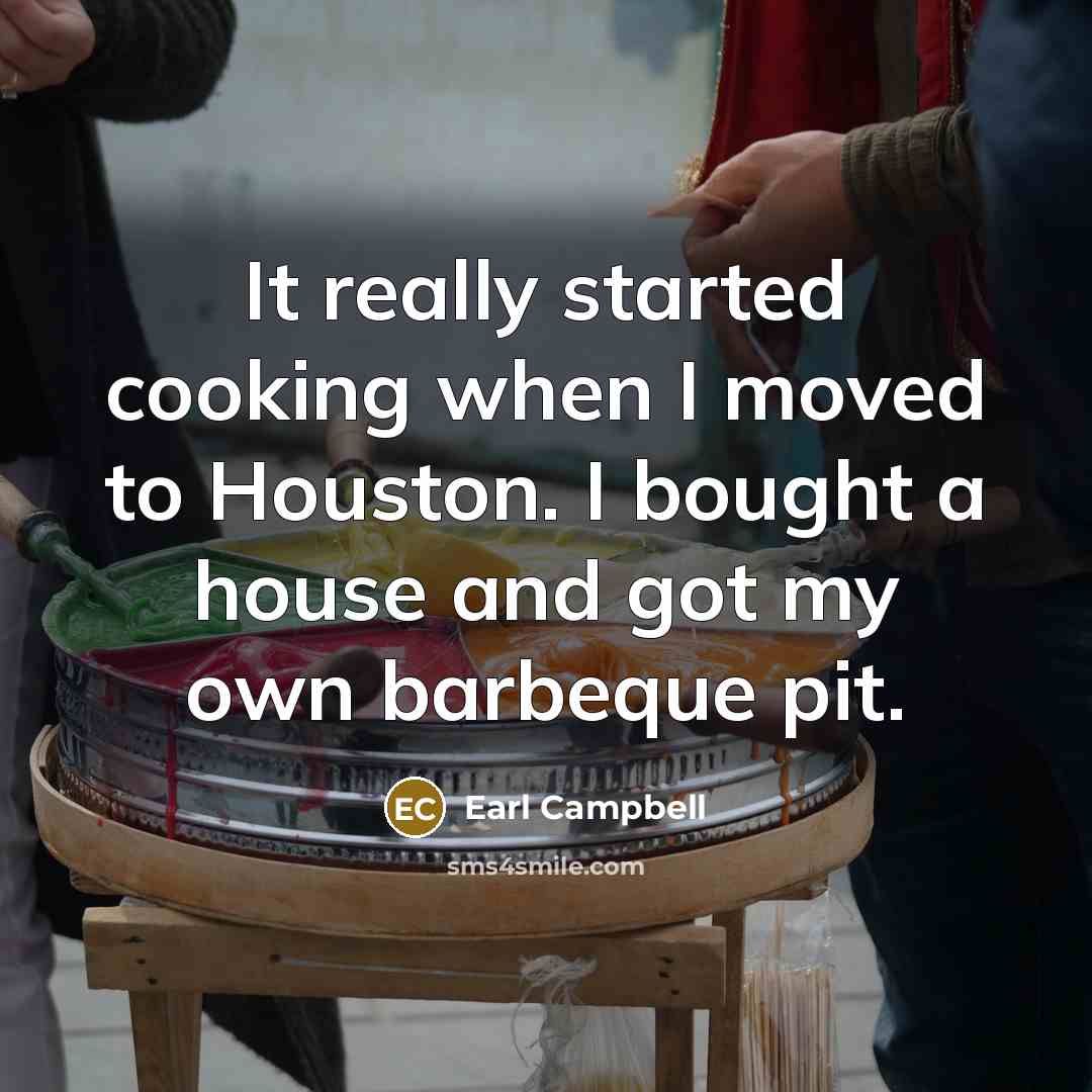 “It really started cooking when I moved to Houston. I bought a house and got my own barbeque pit.” quote by Earl Campbell