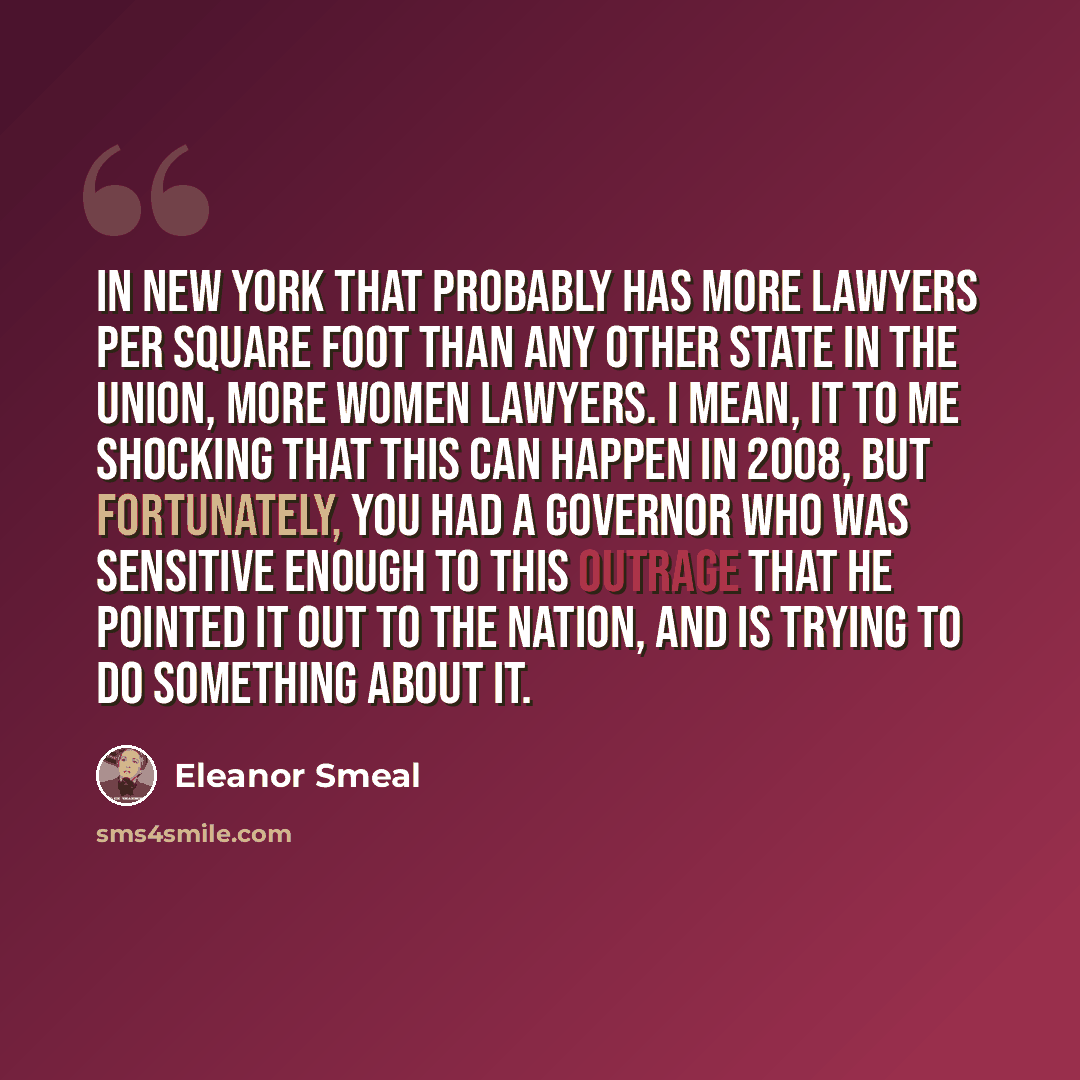“In New York that probably has more lawyers per square foot than any other state in the union, more women lawyers. I mean, it to me shocking that this can happen in 2008, but fortunately, you had a governor who was sensitive enough to this outrage that he pointed it out to the nation, and is trying…” quote by Eleanor Smeal