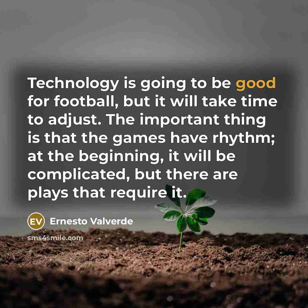 “Technology is going to be good for football, but it will take time to adjust. The important thing is that the games have rhythm; at the beginning, it will be complicated, but there are plays that require it.” quote by Ernesto Valverde