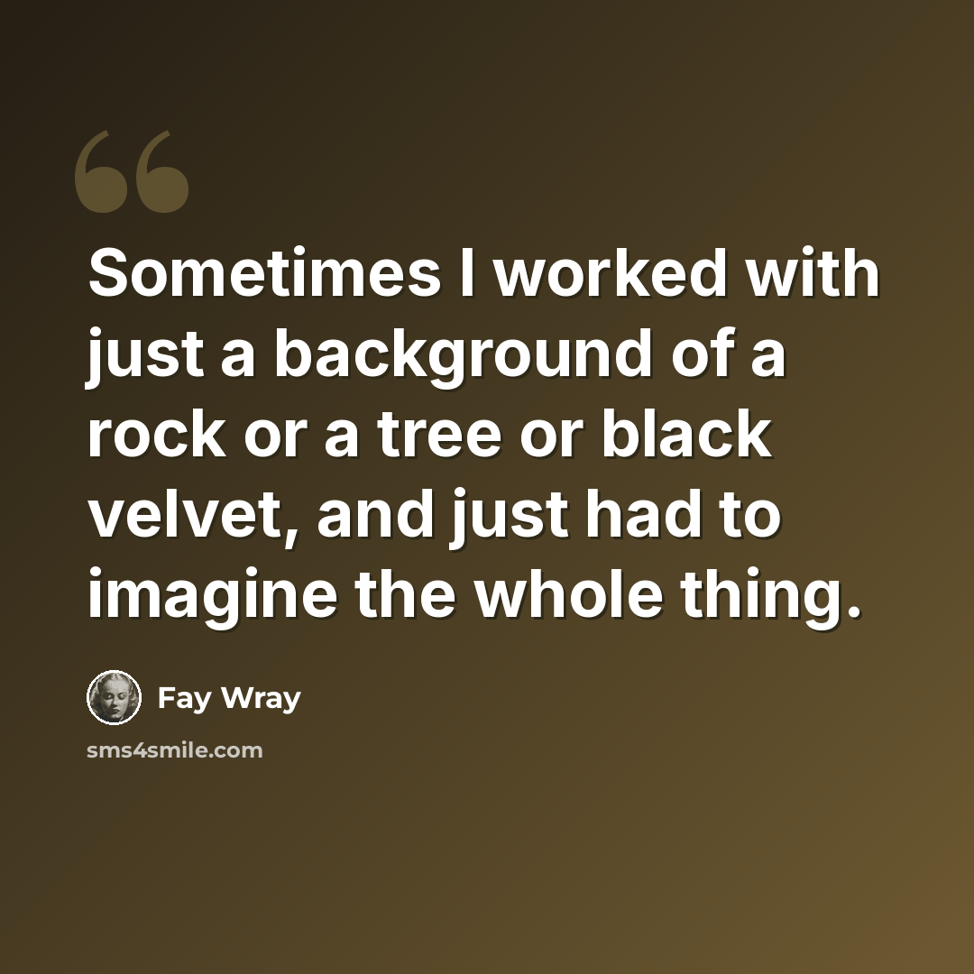 “Sometimes I worked with just a background of a rock or a tree or black velvet, and just had to imagine the whole thing.” quote by Fay Wray