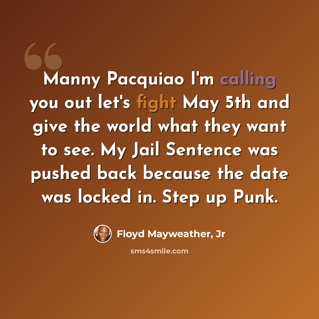 “Manny Pacquiao I'm calling you out let's fight May 5th and give the world what they want to see. My Jail Sentence was pushed back because the date was locked in. Step up Punk.” quote by Floyd Mayweather, Jr