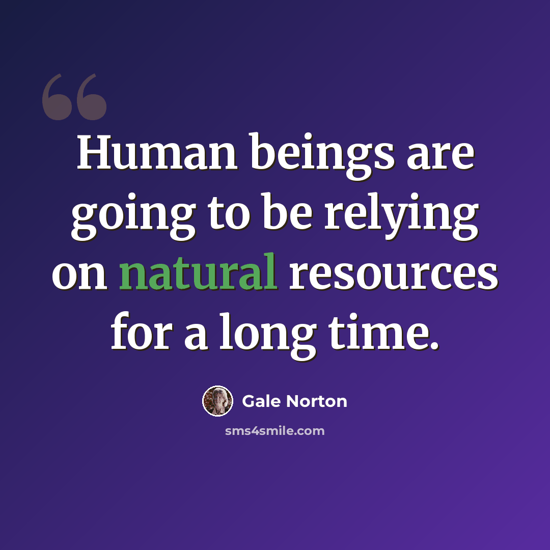 “Human beings are going to be relying on natural resources for a long time.” quote by Gale Norton