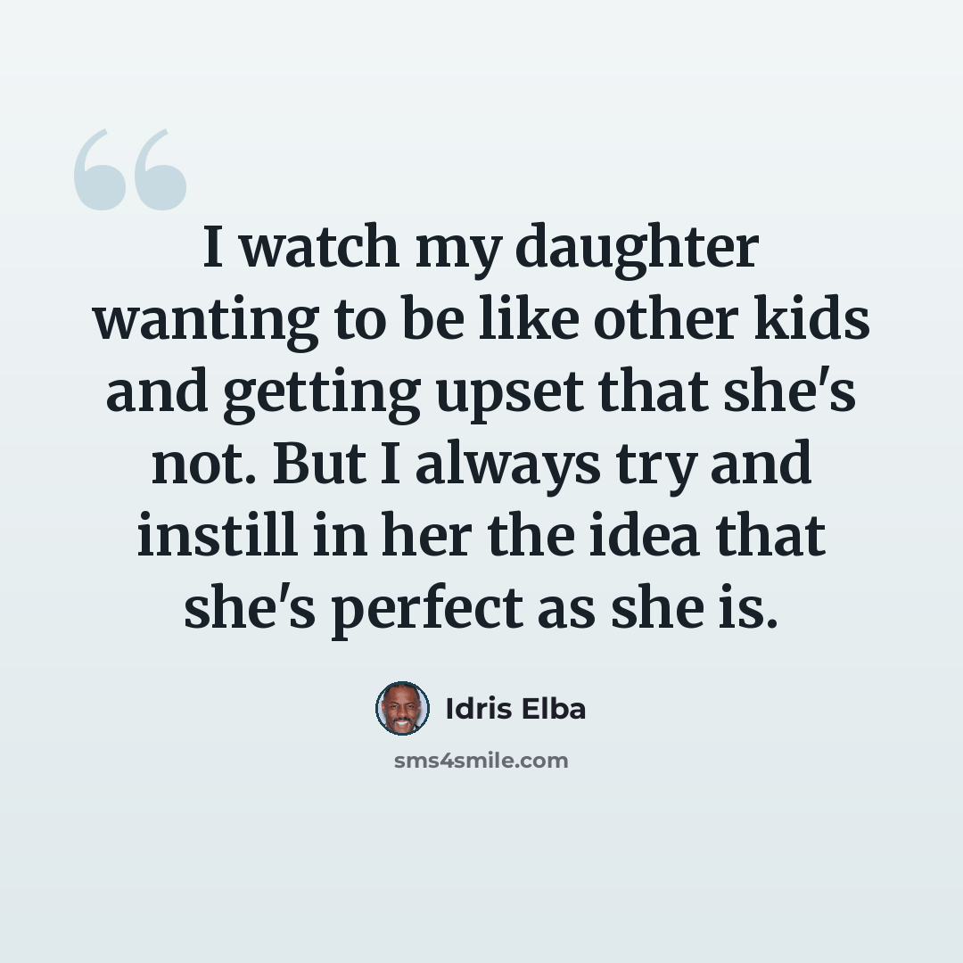“I watch my daughter wanting to be like other kids and getting upset that she's not. But I always try and instill in her the idea that she's perfect as she is.” quote by Idris Elba