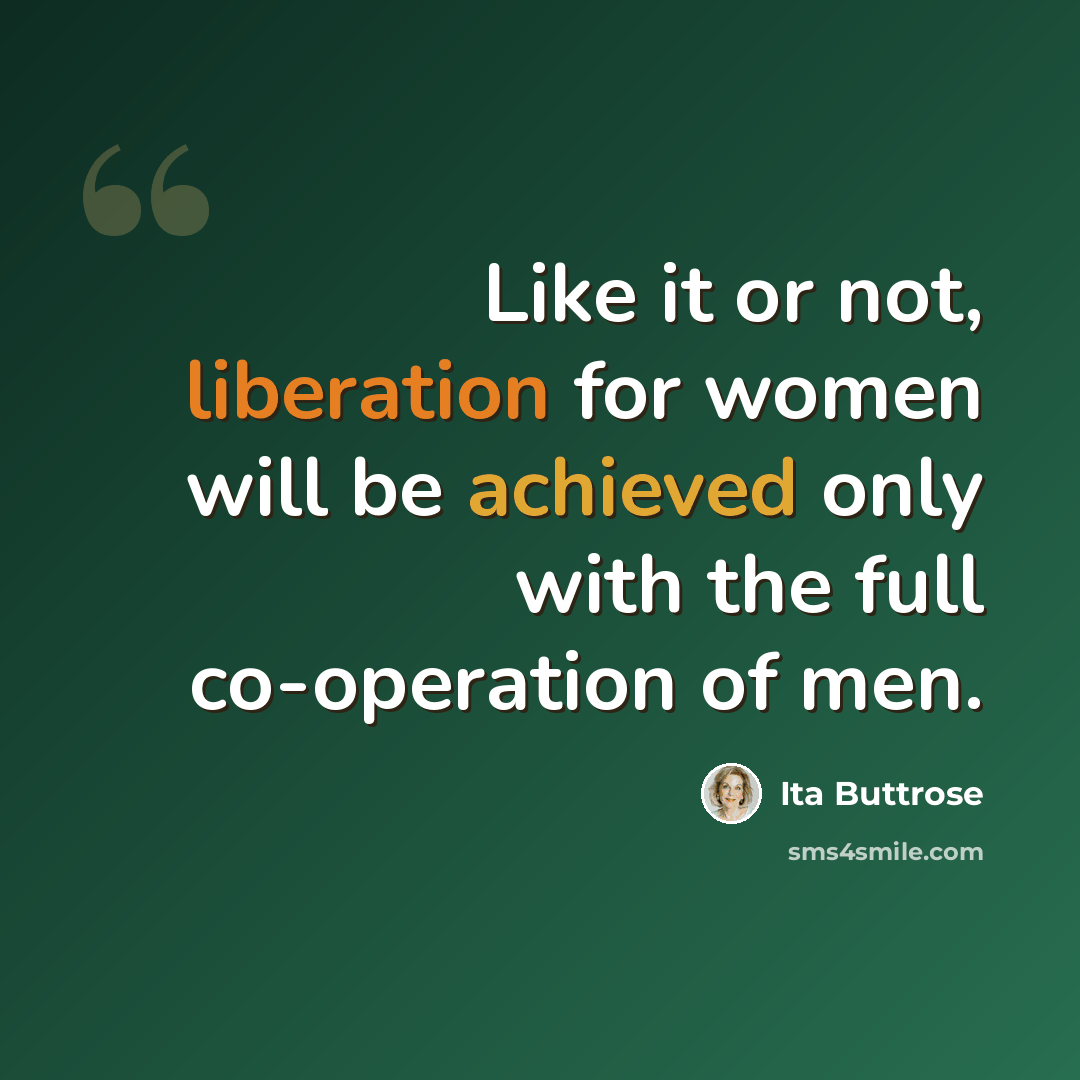 “Like it or not, liberation for women will be achieved only with the full co-operation of men.” quote by Ita Buttrose