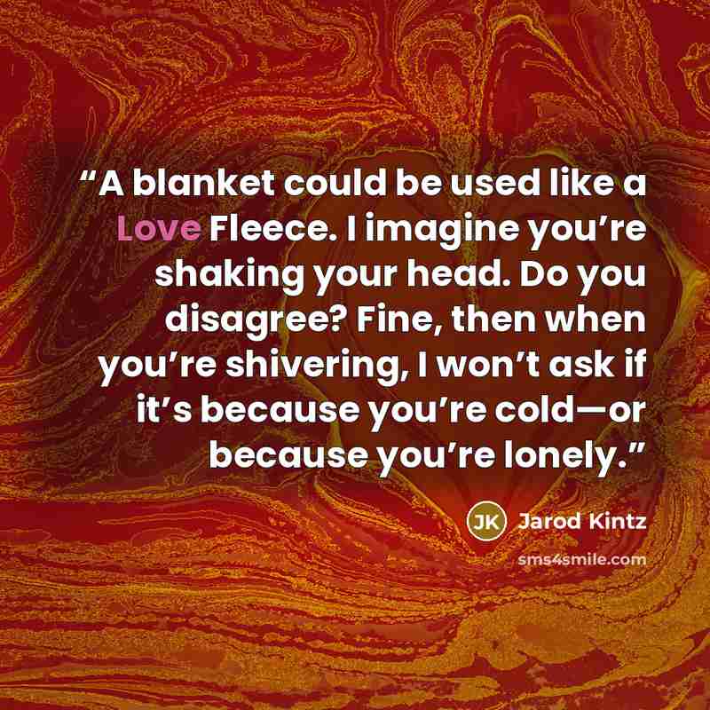 “A blanket could be used like a Love Fleece. I imagine you’re shaking your head. Do you disagree? Fine, then when you’re shivering, I won’t ask if it’s because you’re cold—or because you’re lonely.” quote by Jarod Kintz