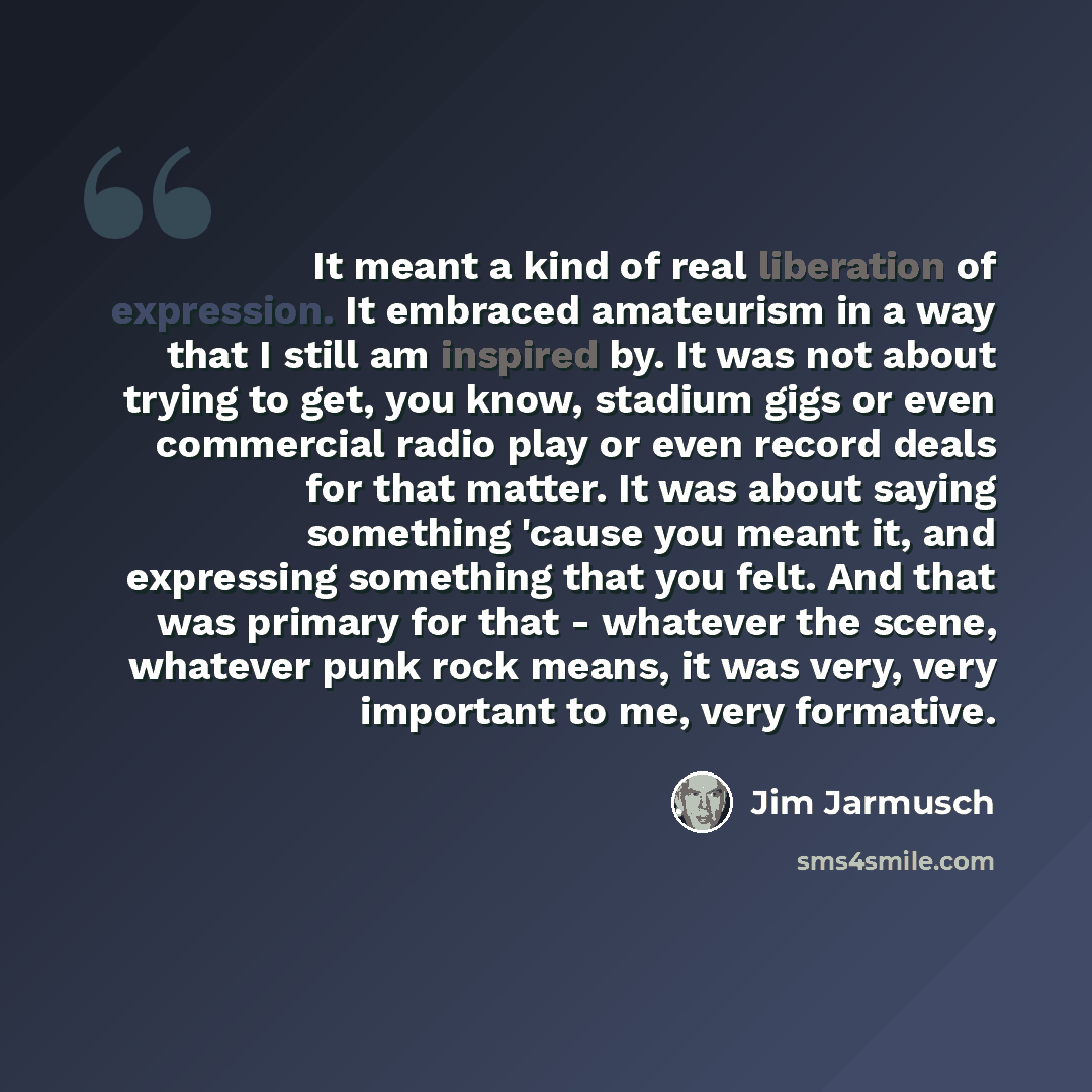 “It meant a kind of real liberation of expression. It embraced amateurism in a way that I still am inspired by. It was not about trying to get, you know, stadium gigs or even commercial radio play or even record deals for that matter. It was about saying something 'cause you meant it, and…” quote by Jim Jarmusch
