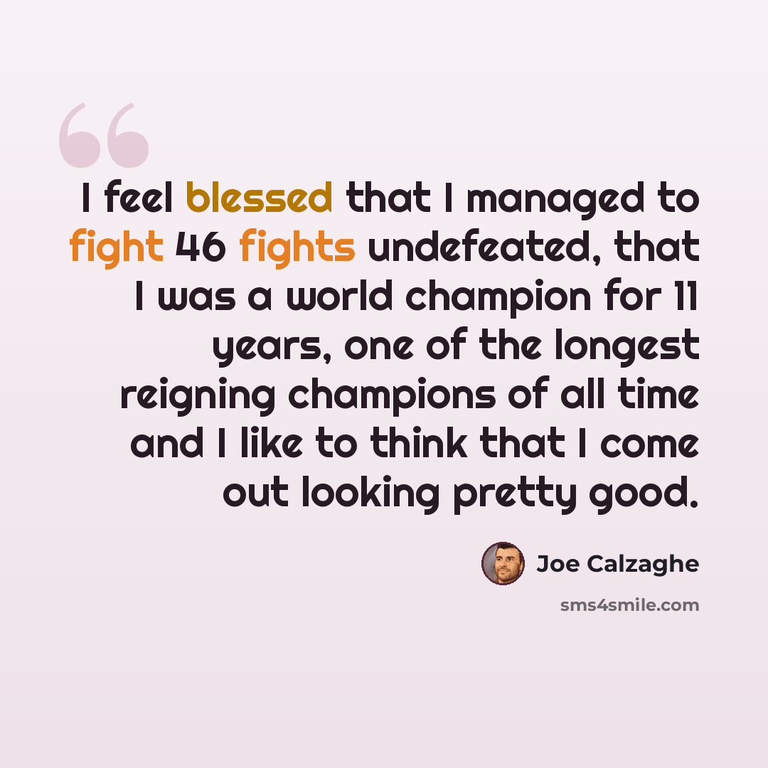 “I feel blessed that I managed to fight 46 fights undefeated, that I was a world champion for 11 years, one of the longest reigning champions of all time and I like to think that I come out looking pretty good.” quote by Joe Calzaghe