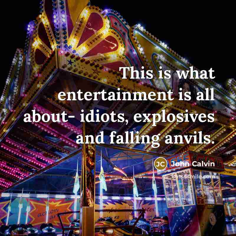 “This is what entertainment is all about- idiots, explosives and falling anvils.” quote by John Calvin