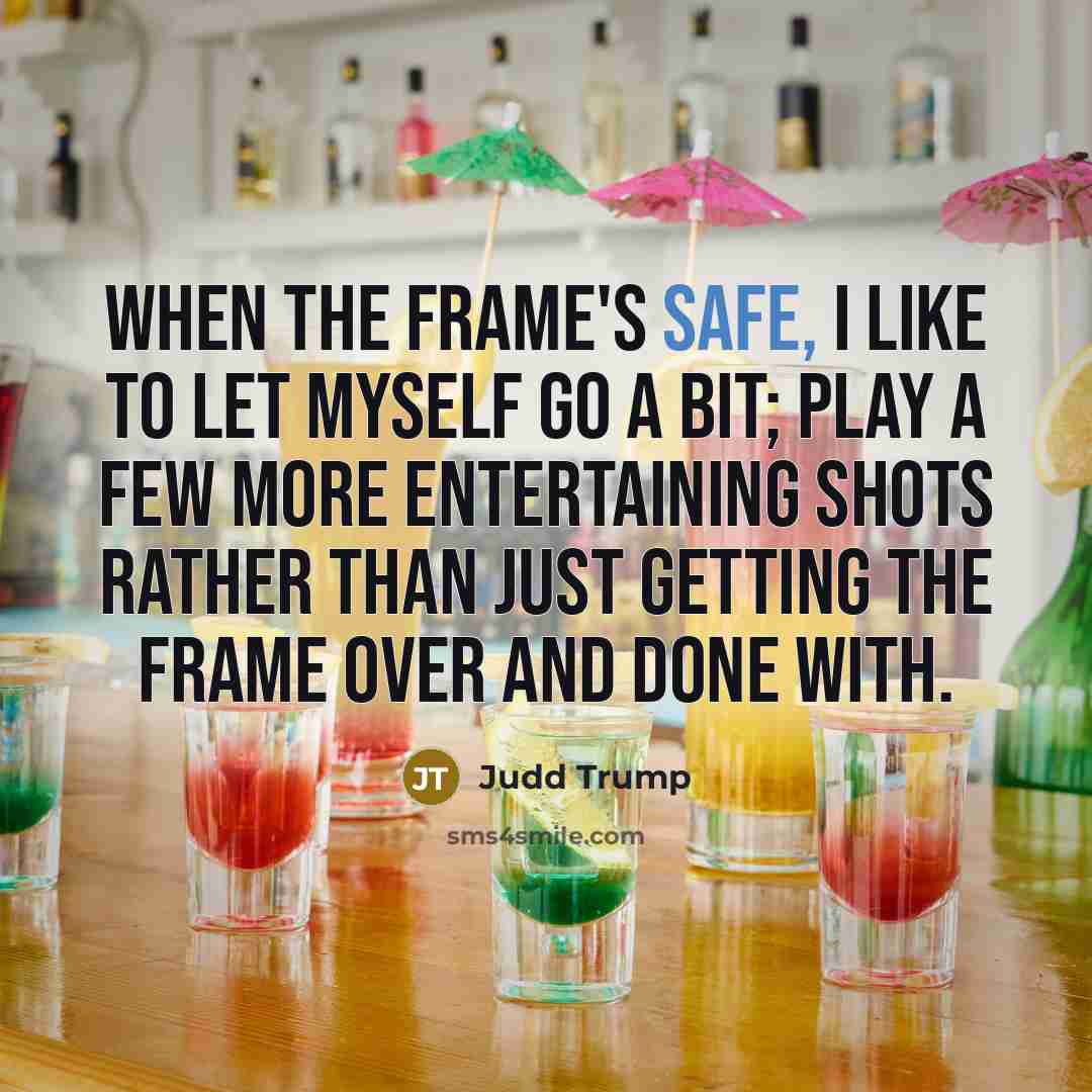 “When the frame's safe, I like to let myself go a bit; play a few more entertaining shots rather than just getting the frame over and done with.” quote by Judd Trump
