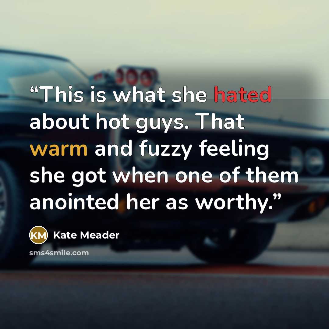 “This is what she hated about hot guys. That warm and fuzzy feeling she got when one of them anointed her as worthy.” quote by Kate Meader