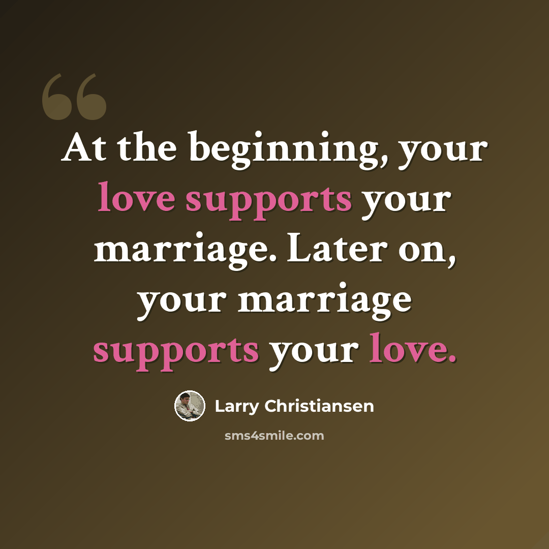 “At the beginning, your love supports your marriage. Later on, your marriage supports your love.” quote by Larry Christiansen