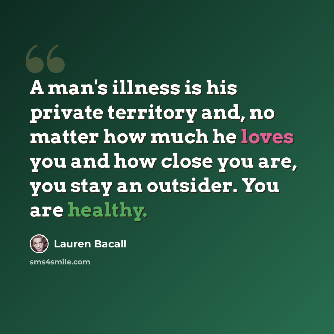 “A man's illness is his private territory and, no matter how much he loves you and how close you are, you stay an outsider. You are healthy.” quote by Lauren Bacall
