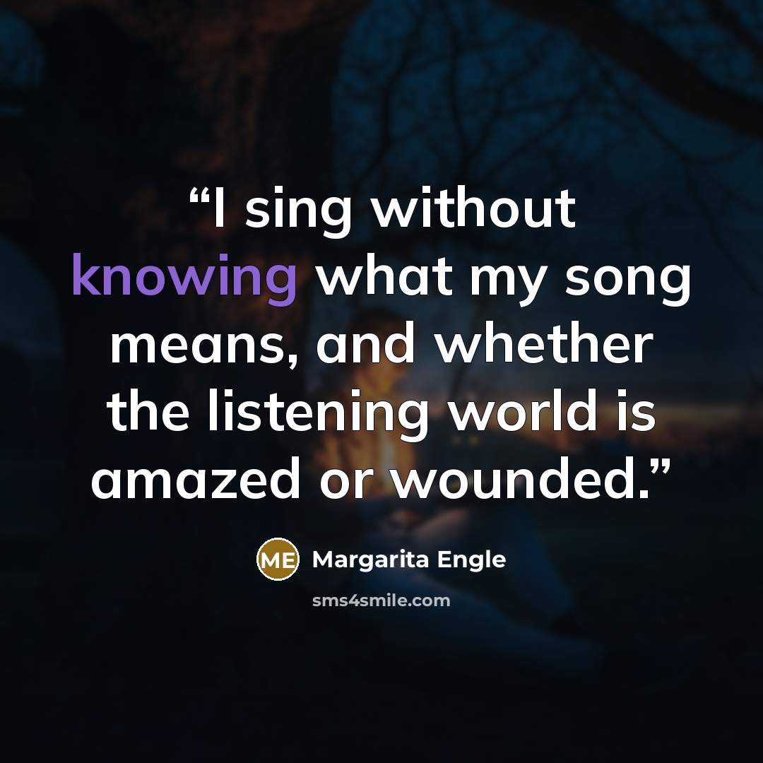 “I sing without knowing what my song means, and whether the listening world is amazed or wounded.” quote by Margarita Engle