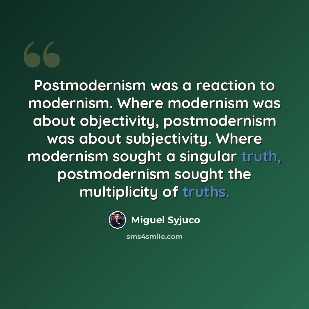 “Postmodernism was a reaction to modernism. Where modernism was about objectivity, postmodernism was about subjectivity. Where modernism sought a singular truth, postmodernism sought the multiplicity of truths.” quote by Miguel Syjuco