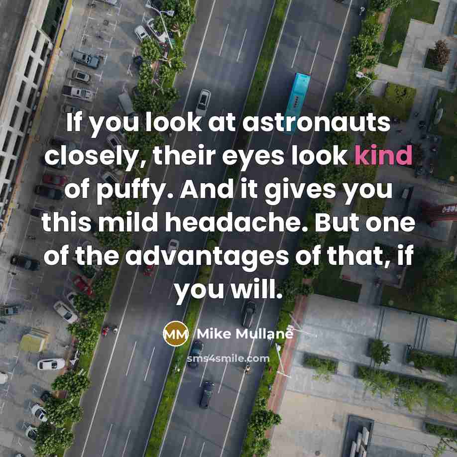“If you look at astronauts closely, their eyes look kind of puffy. And it gives you this mild headache. But one of the advantages of that, if you will.” quote by Mike Mullane