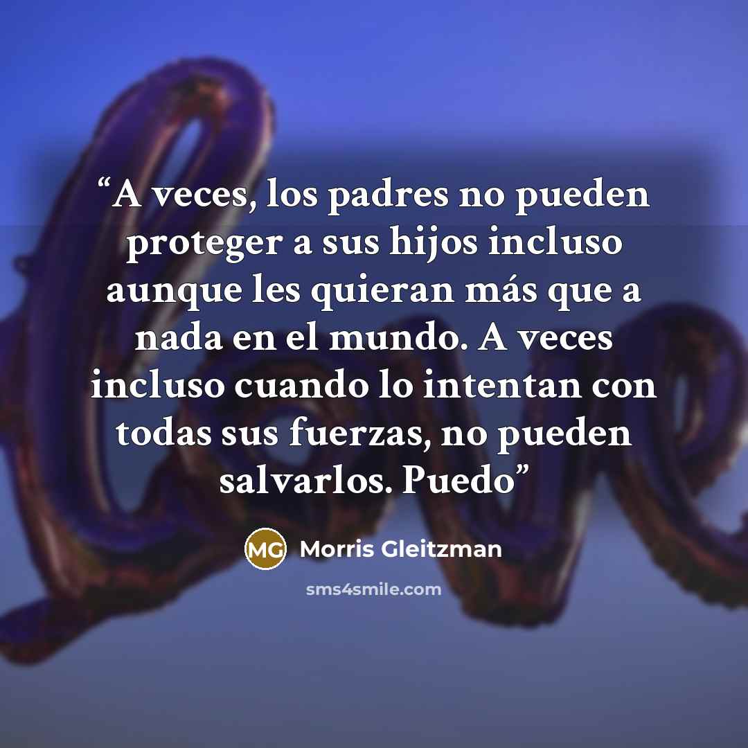 “A veces, los padres no pueden proteger a sus hijos incluso aunque les quieran más que a nada en el mundo. A veces incluso cuando lo intentan con todas sus fuerzas, no pueden salvarlos. Puedo” quote by Morris Gleitzman