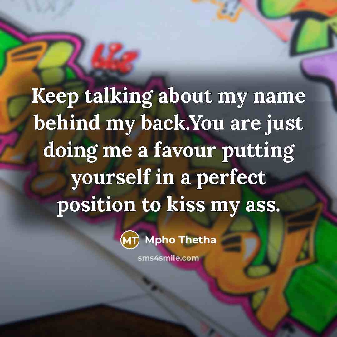 “Keep talking about my name behind my back.You are just doing me a favour putting yourself in a perfect position to kiss my ass.” quote by Mpho Thetha