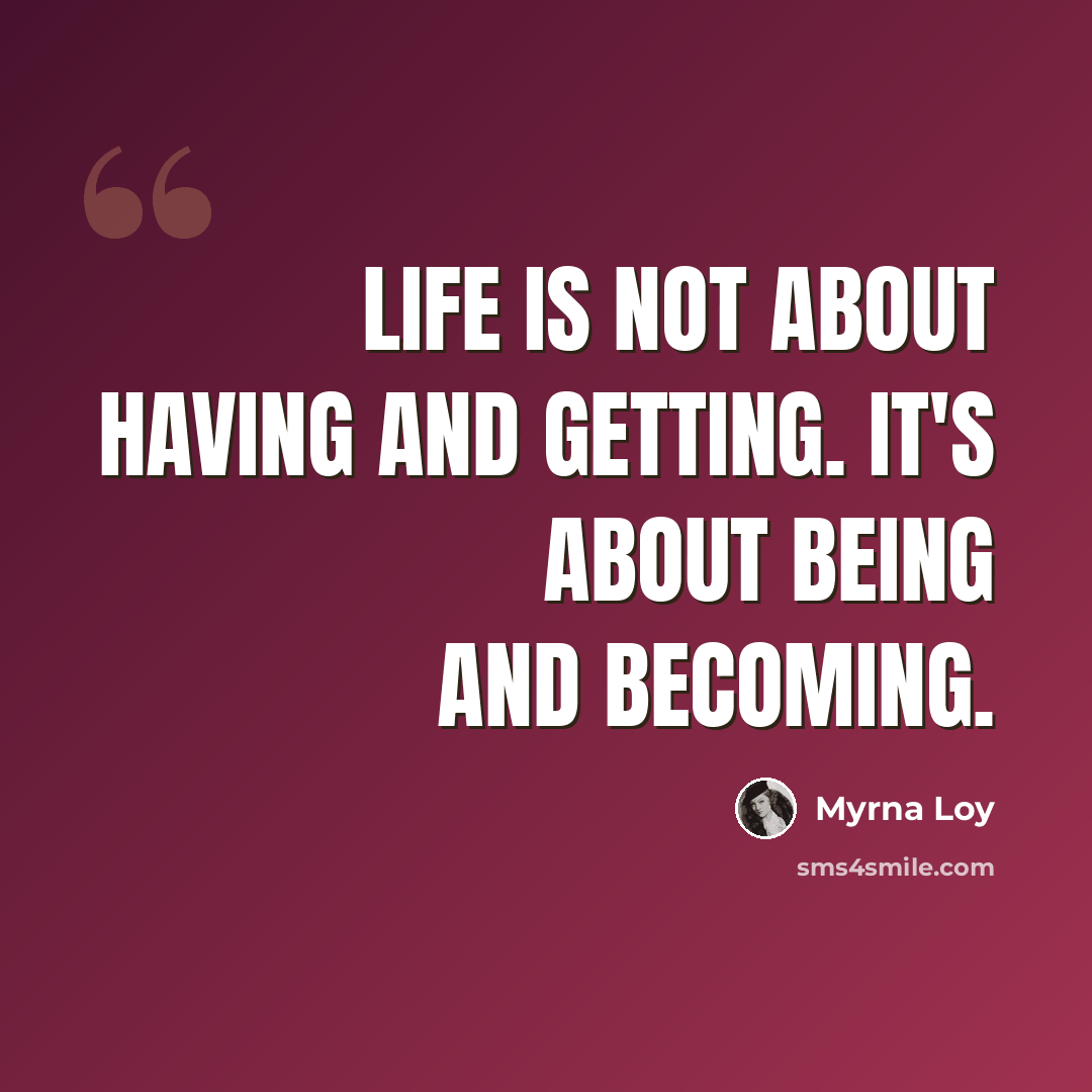 “Life is not about having and getting. It's about being and becoming.” quote by Myrna Loy