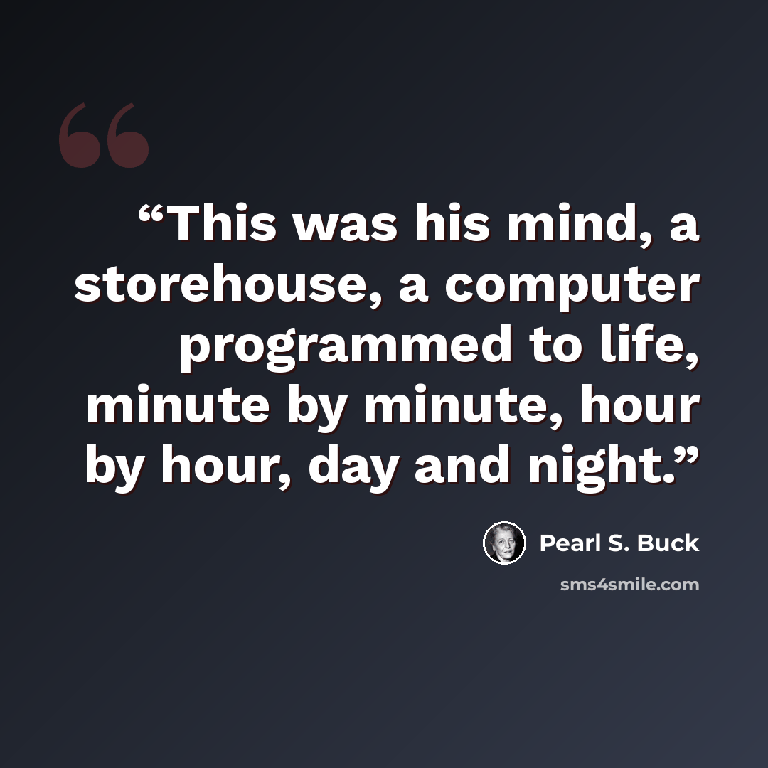 “This was his mind, a storehouse, a computer programmed to life, minute by minute, hour by hour, day and night.” quote by Pearl S. Buck