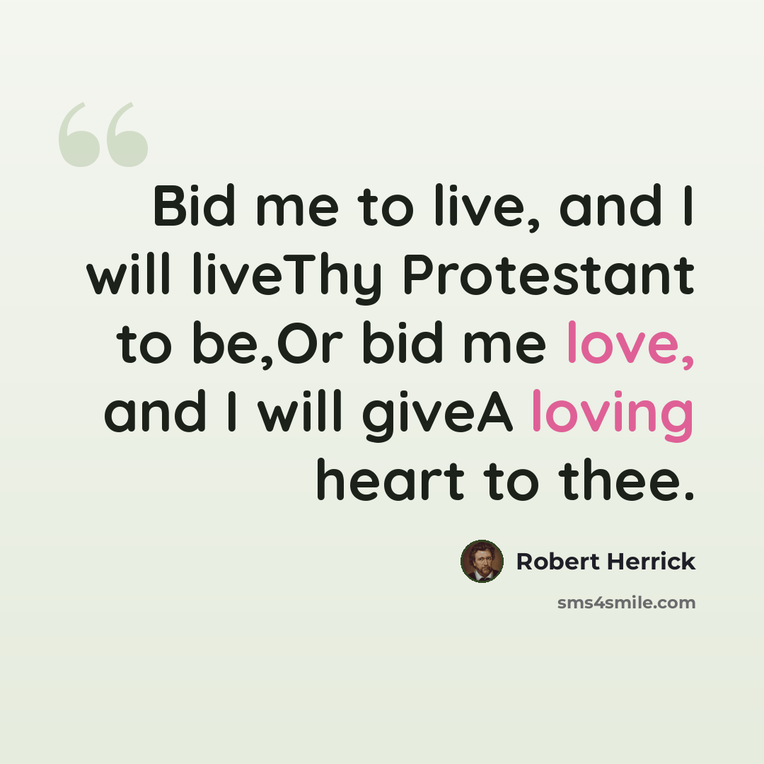 “Bid me to live, and I will liveThy Protestant to be,Or bid me love, and I will giveA loving heart to thee.” quote by Robert Herrick