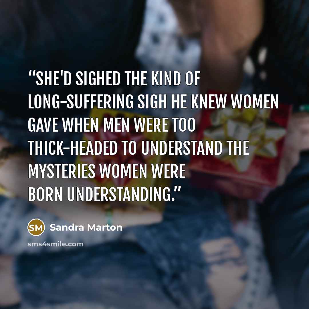 “She'd sighed the kind of long-suffering sigh he knew women gave when men were too thick-headed to understand the mysteries women were born understanding.” quote by Sandra Marton
