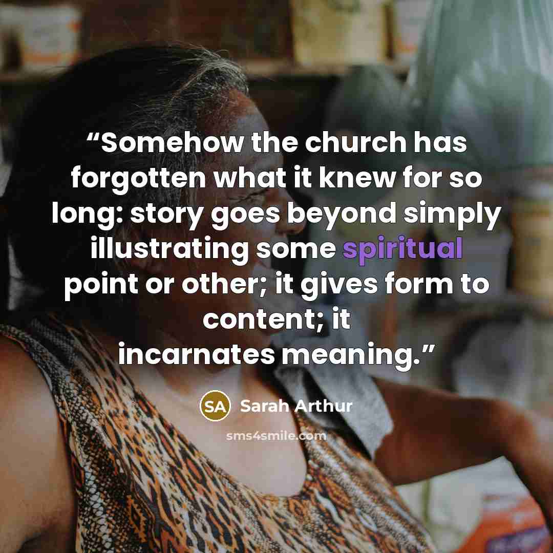 “Somehow the church has forgotten what it knew for so long: story goes beyond simply illustrating some spiritual point or other; it gives form to content; it incarnates meaning.” quote by Sarah Arthur