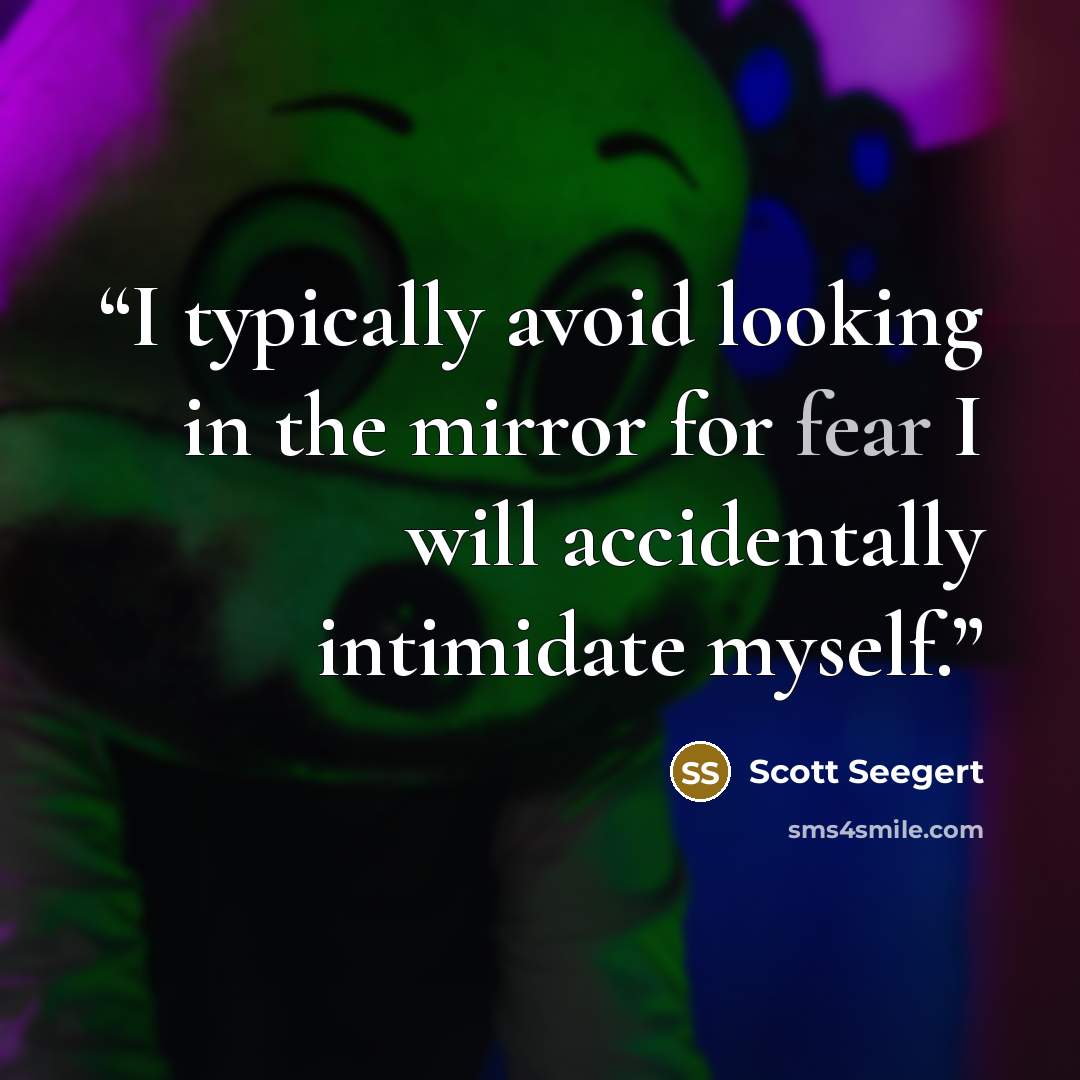 “I typically avoid looking in the mirror for fear I will accidentally intimidate myself.” quote by Scott Seegert