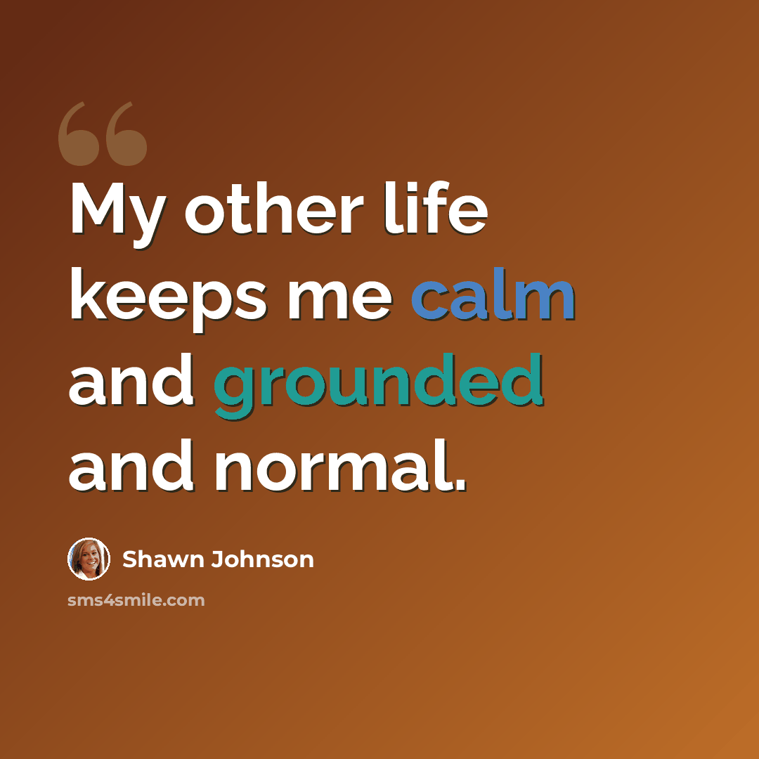 “My other life keeps me calm and grounded and normal.” quote by Shawn Johnson
