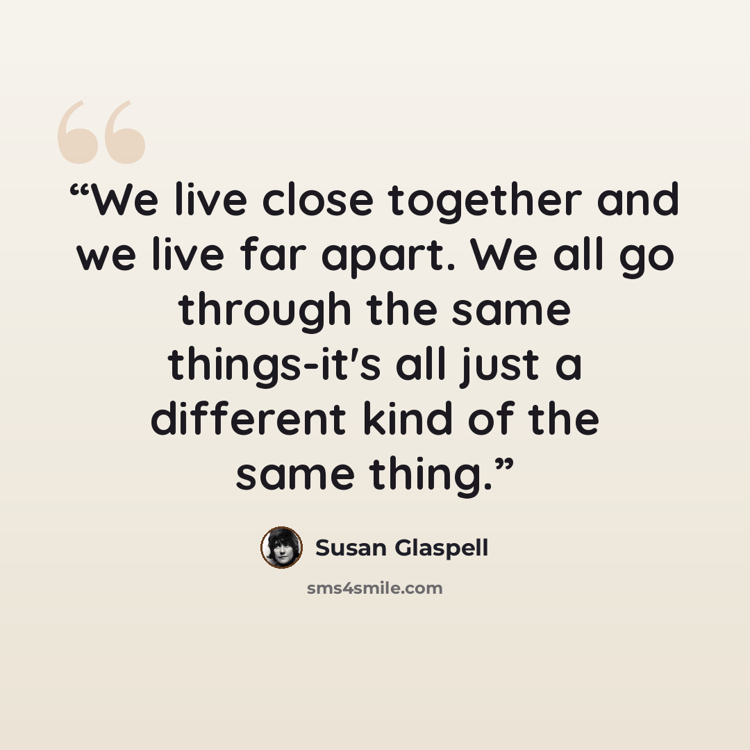 “We live close together and we live far apart. We all go through the same things-it's all just a different kind of the same thing.” quote by Susan Glaspell