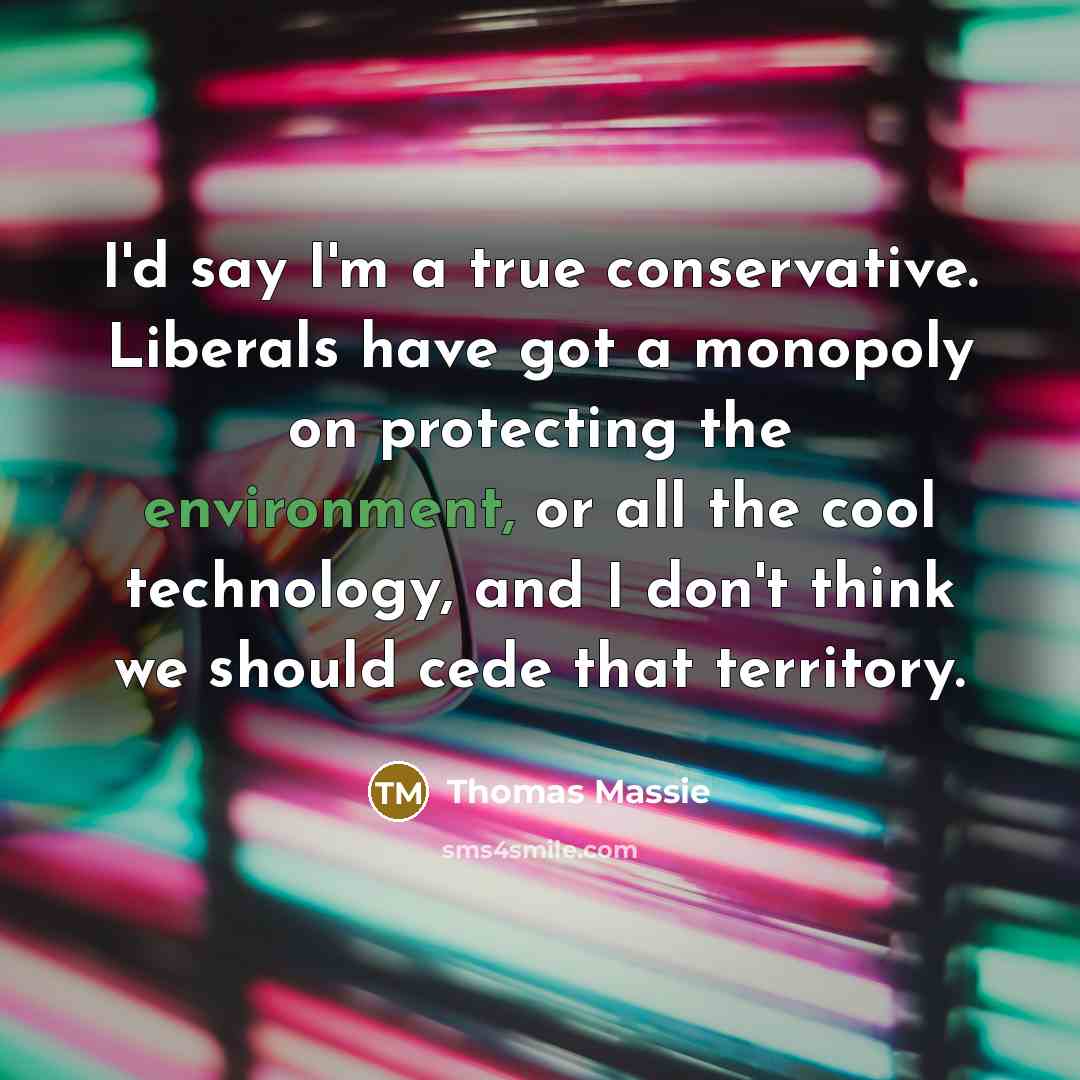 “I'd say I'm a true conservative. Liberals have got a monopoly on protecting the environment, or all the cool technology, and I don't think we should cede that territory.” quote by Thomas Massie