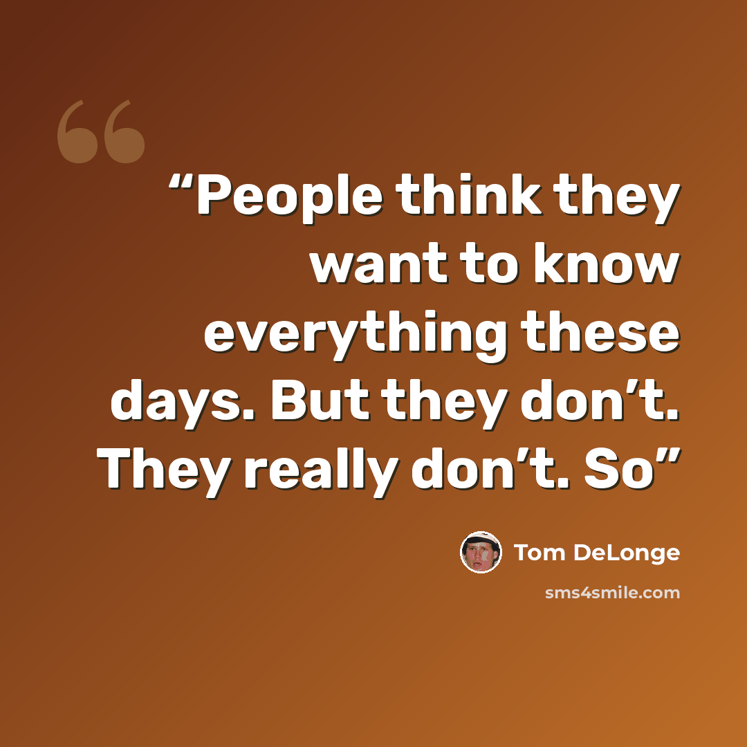 “People think they want to know everything these days. But they don’t. They really don’t. So” quote by Tom DeLonge
