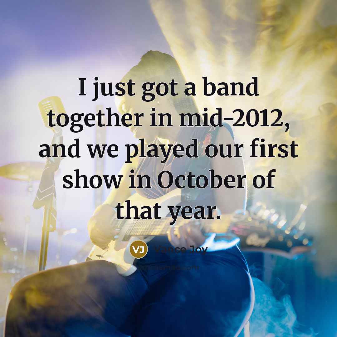 “I just got a band together in mid-2012, and we played our first show in October of that year.” quote by Vance Joy