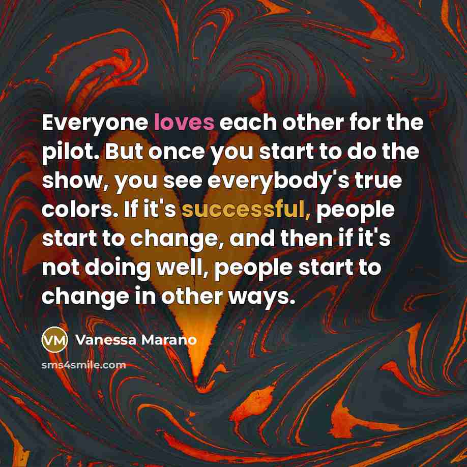 “Everyone loves each other for the pilot. But once you start to do the show, you see everybody's true colors. If it's successful, people start to change, and then if it's not doing well, people start to change in other ways.” quote by Vanessa Marano