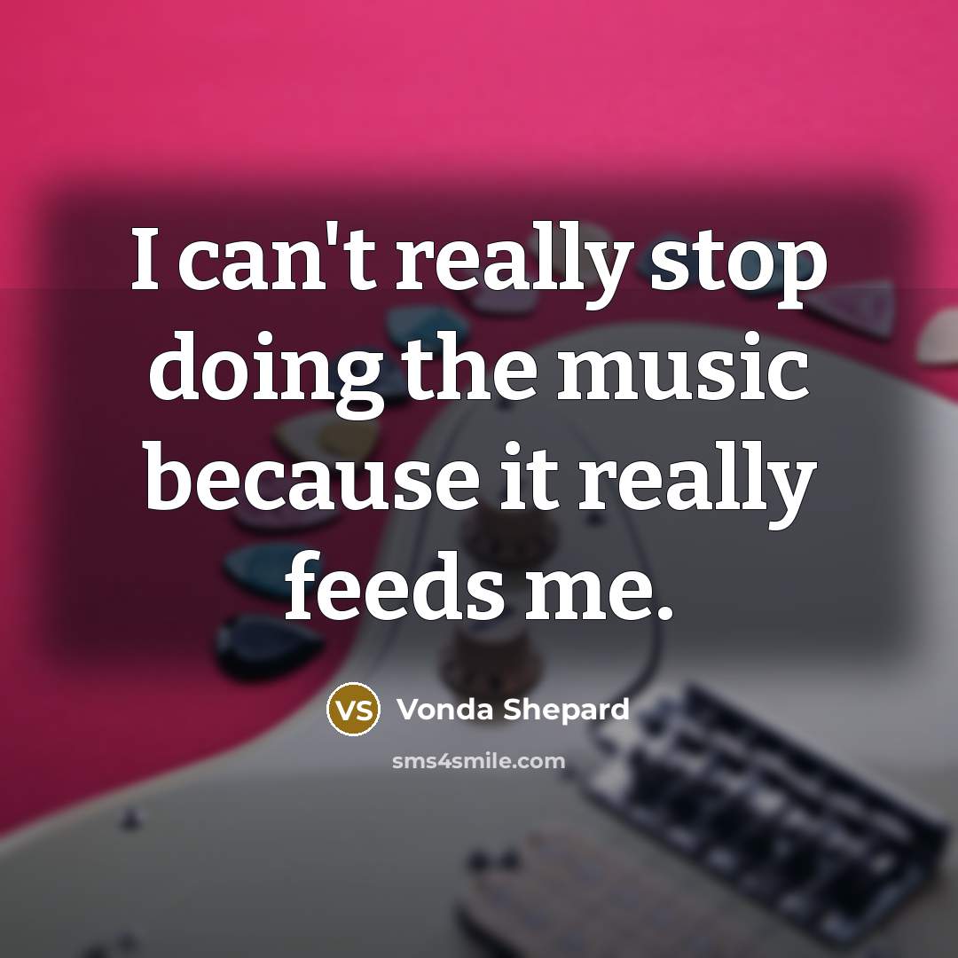“I can't really stop doing the music because it really feeds me.” quote by Vonda Shepard