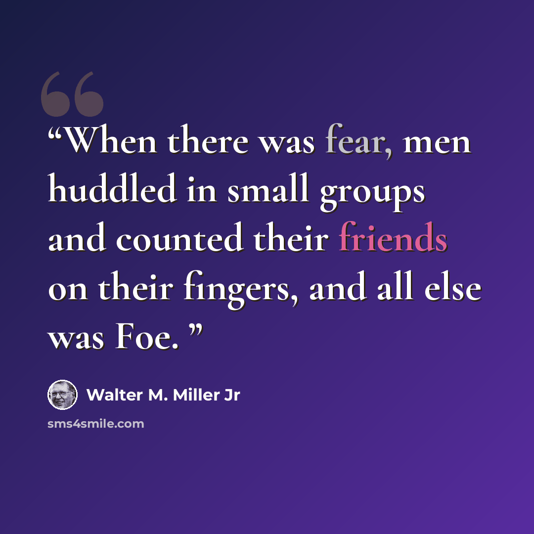 “When there was fear, men huddled in small groups and counted their friends on their fingers, and all else was Foe.” quote by Walter M. Miller Jr