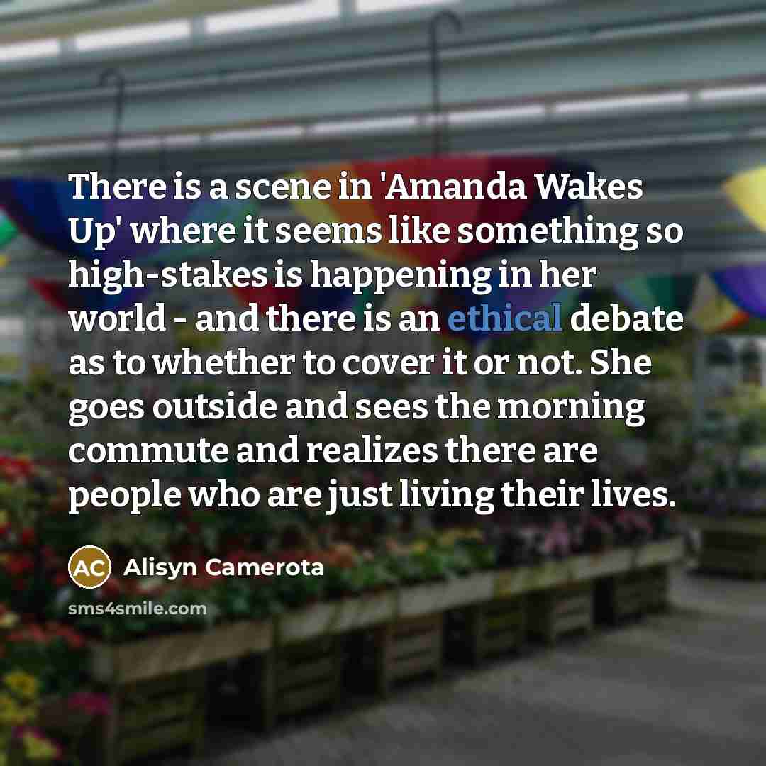 “There is a scene in 'Amanda Wakes Up' where it seems like something so high-stakes is happening in her world - and there is an ethical debate as to whether to cover it or not. She goes outside and sees the morning commute and realizes there are people who are just living their lives.” quote by Alisyn Camerota