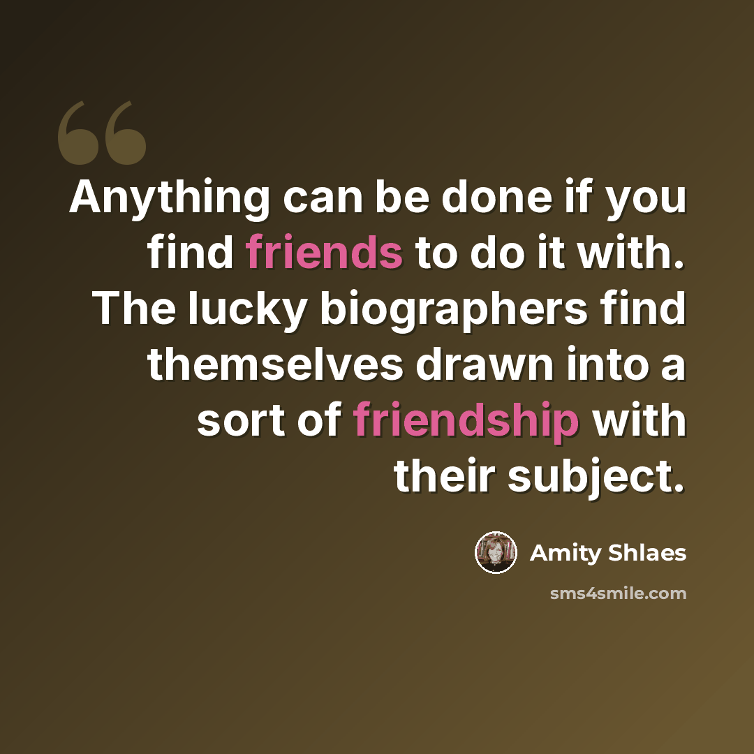 “Anything can be done if you find friends to do it with. The lucky biographers find themselves drawn into a sort of friendship with their subject.” quote by Amity Shlaes