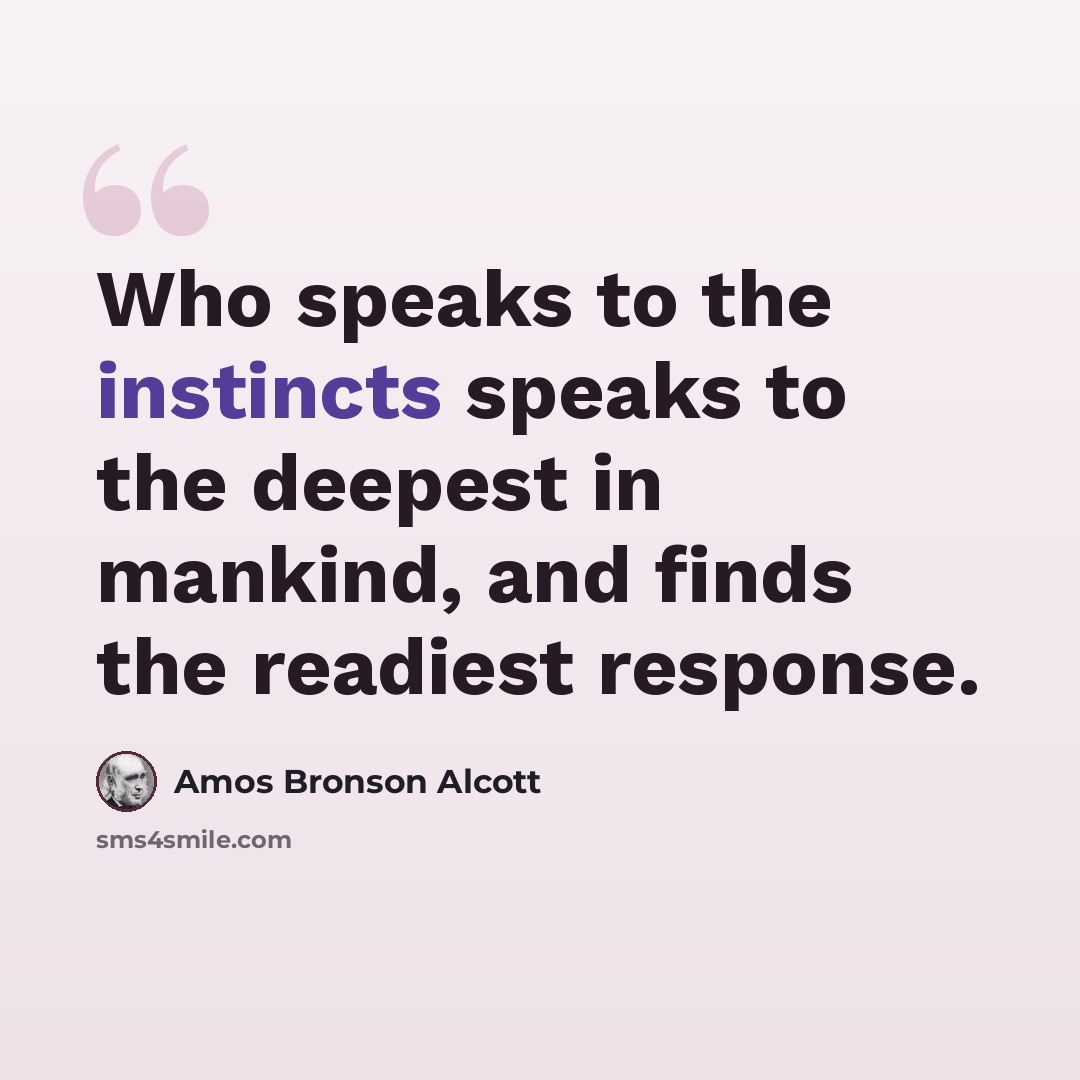 “Who speaks to the instincts speaks to the deepest in mankind, and finds the readiest response.” quote by Amos Bronson Alcott