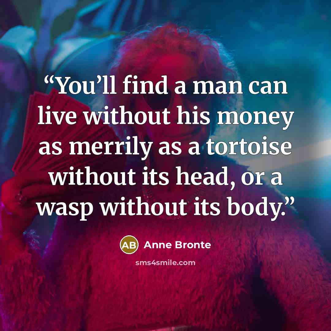 “You’ll find a man can live without his money as merrily as a tortoise without its head, or a wasp without its body.” quote by Anne Brontë