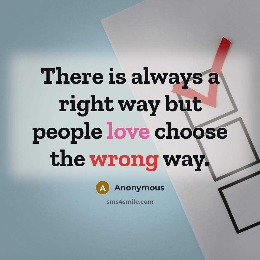 “There is always a right way but people love choose the wrong way.” quote by Anonymous