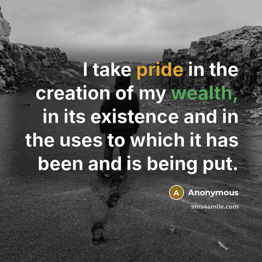 “I take pride in the creation of my wealth, in its existence and in the uses to which it has been and is being put.” quote by Anonymous