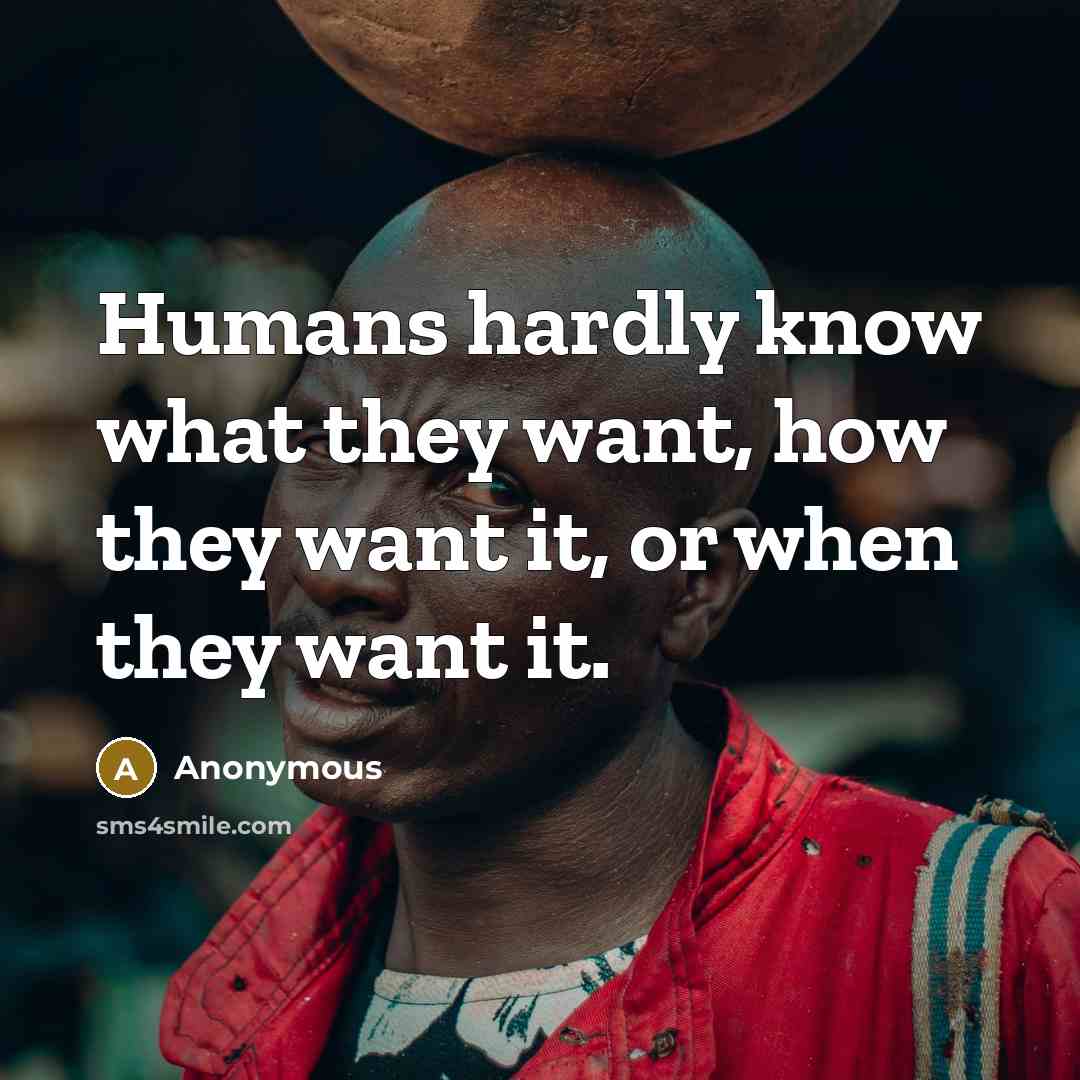 “Humans hardly know what they want, how they want it, or when they want it.” quote by Anonymous